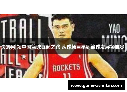 姚明引领中国篮球崛起之路 从球场巨星到篮球发展领航员