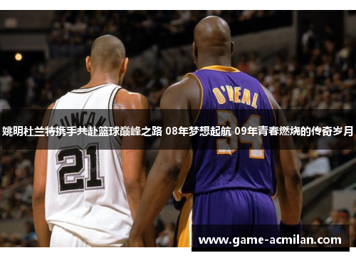 姚明杜兰特携手共赴篮球巅峰之路 08年梦想起航 09年青春燃烧的传奇岁月