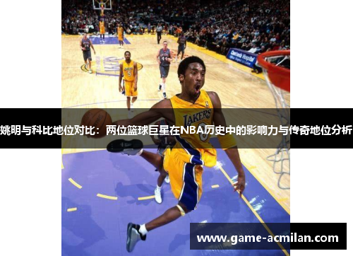 姚明与科比地位对比：两位篮球巨星在NBA历史中的影响力与传奇地位分析