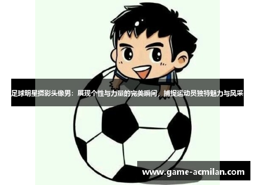 足球明星摄影头像男：展现个性与力量的完美瞬间，捕捉运动员独特魅力与风采