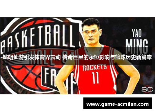 姚明仙游引发体育界震动 传奇巨星的永恒影响与篮球历史新篇章