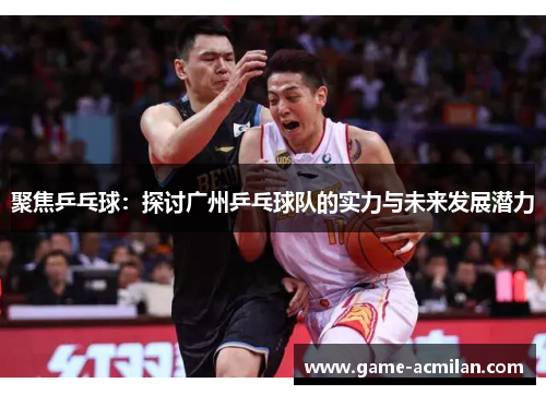 聚焦乒乓球：探讨广州乒乓球队的实力与未来发展潜力