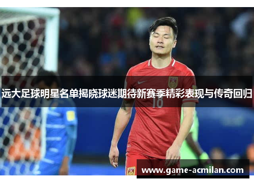 远大足球明星名单揭晓球迷期待新赛季精彩表现与传奇回归