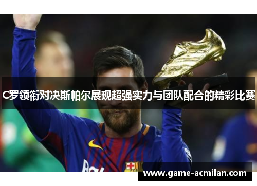 C罗领衔对决斯帕尔展现超强实力与团队配合的精彩比赛