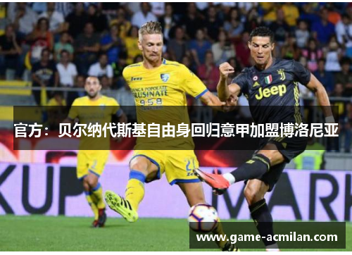 官方：贝尔纳代斯基自由身回归意甲加盟博洛尼亚