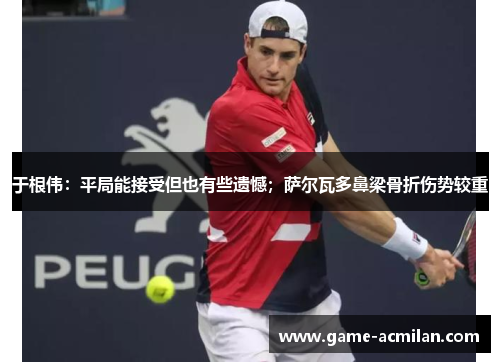 于根伟：平局能接受但也有些遗憾；萨尔瓦多鼻梁骨折伤势较重