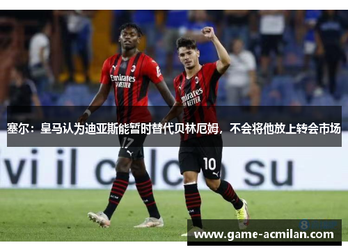 塞尔：皇马认为迪亚斯能暂时替代贝林厄姆，不会将他放上转会市场