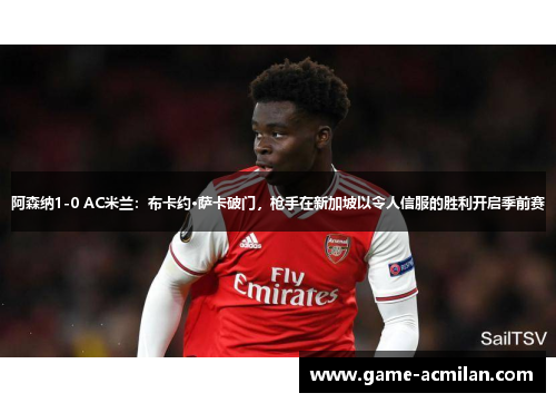 阿森纳1-0 AC米兰：布卡约·萨卡破门，枪手在新加坡以令人信服的胜利开启季前赛